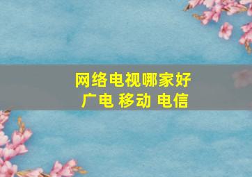 网络电视哪家好 广电 移动 电信